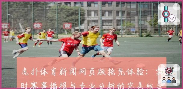 虎扑体育新闻网页版抢先体验：实时赛事播报与专业分析的完美结合