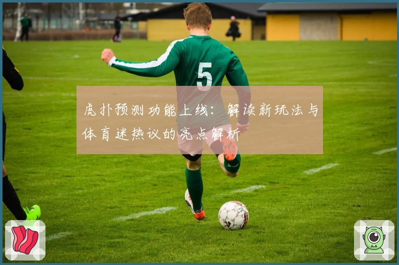 虎扑预测功能上线：解读新玩法与体育迷热议的亮点解析