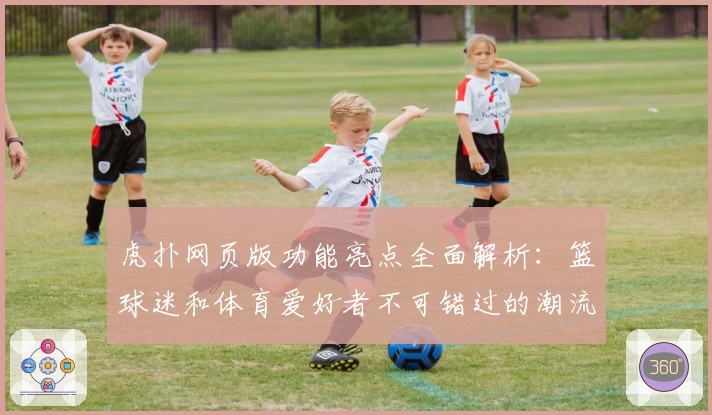 虎扑网页版功能亮点全面解析：篮球迷和体育爱好者不可错过的潮流社区