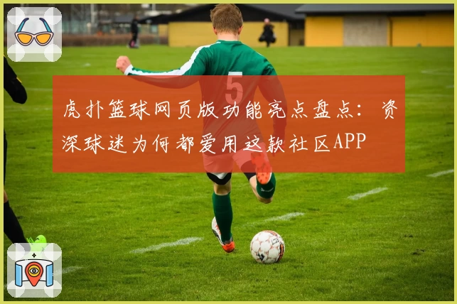 虎扑篮球网页版功能亮点盘点：资深球迷为何都爱用这款社区APP