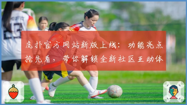 虎扑官方网站新版上线：功能亮点抢先看，带你解锁全新社区互动体验