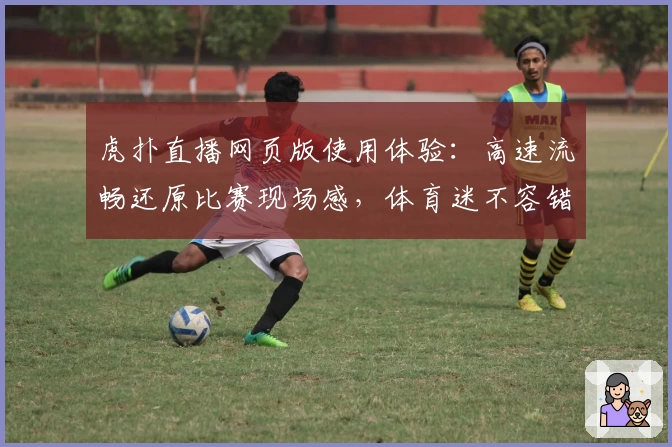 虎扑直播网页版使用体验：高速流畅还原比赛现场感，体育迷不容错过