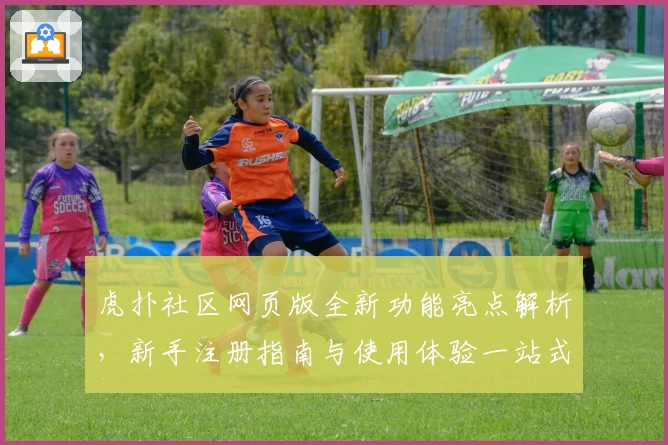 虎扑社区网页版全新功能亮点解析，新手注册指南与使用体验一站式解读
