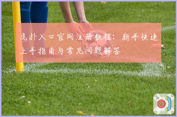 虎扑入口官网注册教程:新手快速上手指南与常见问题解答