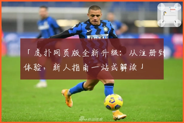 「虎扑网页版全新升级：从注册到体验，新人指南一站式解读」