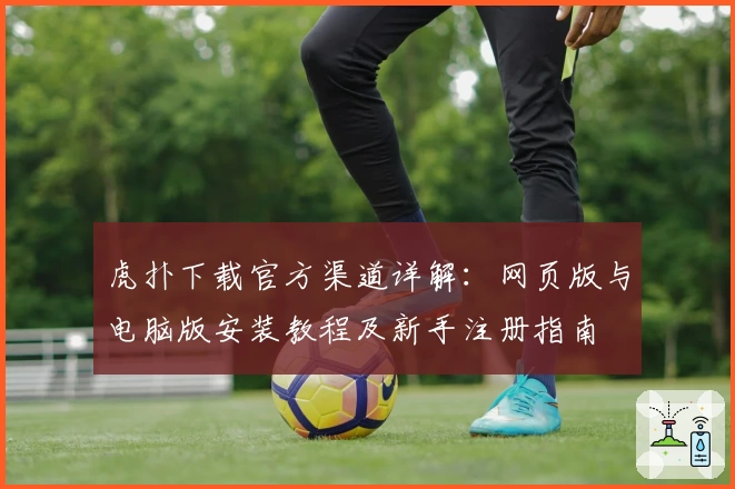 虎扑下载官方渠道详解:网页版与电脑版安装教程及新手注册指南