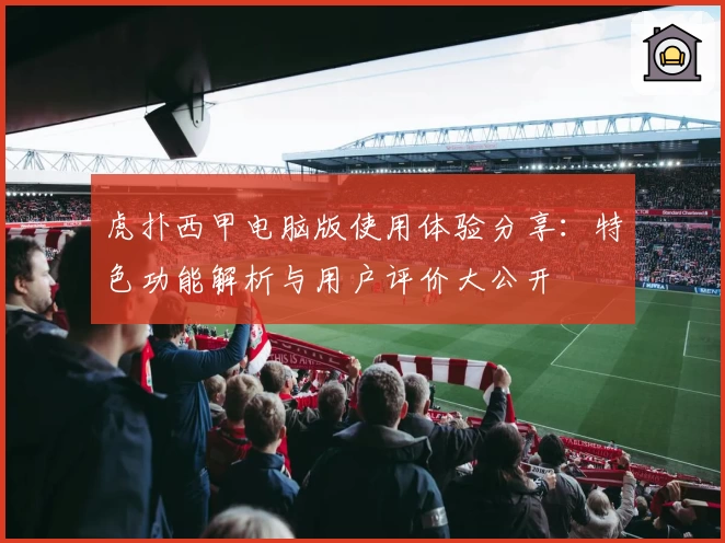 虎扑西甲电脑版使用体验分享：特色功能解析与用户评价大公开