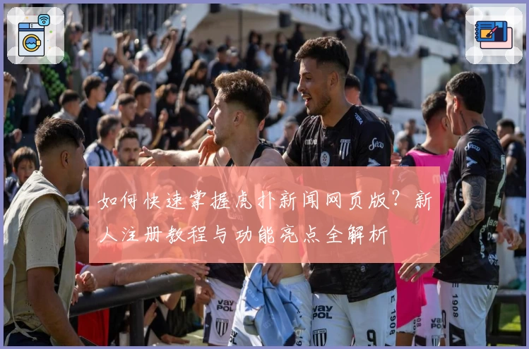 如何快速掌握虎扑新闻网页版？新人注册教程与功能亮点全解析