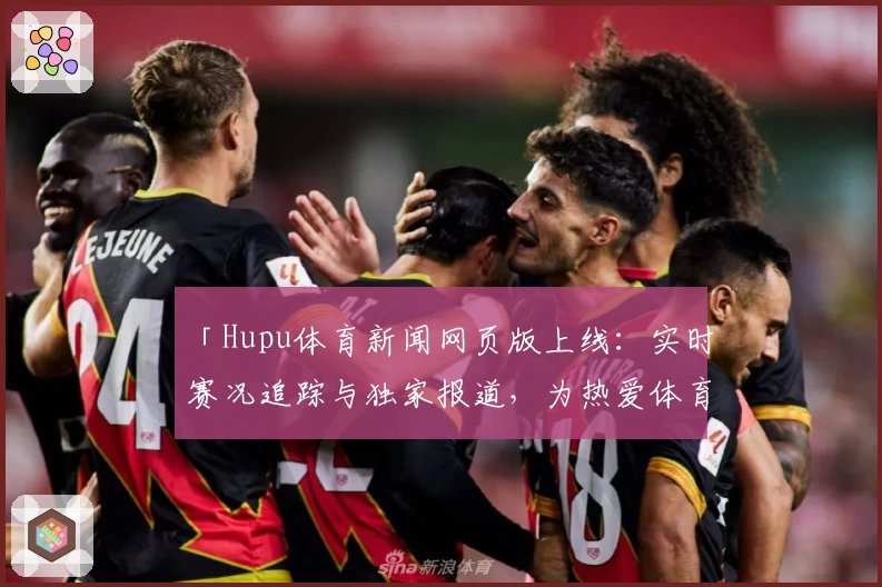 「Hupu体育新闻网页版上线：实时赛况追踪与独家报道，为热爱体育的你量身打造」