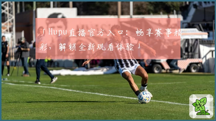 「Hupu直播官方入口：畅享赛事精彩，解锁全新观看体验」
