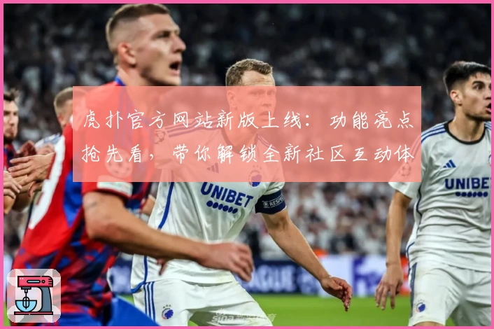 虎扑官方网站新版上线：功能亮点抢先看，带你解锁全新社区互动体验