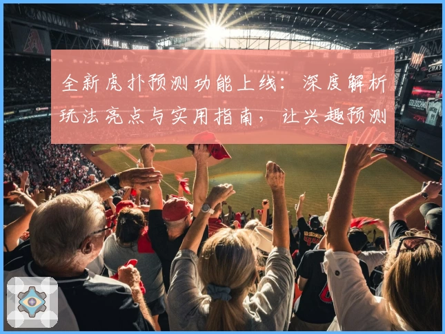 全新虎扑预测功能上线：深度解析玩法亮点与实用指南，让兴趣预测更科学