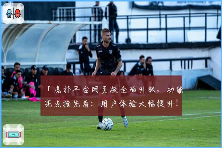 「虎扑平台网页版全面升级，功能亮点抢先看：用户体验大幅提升！」