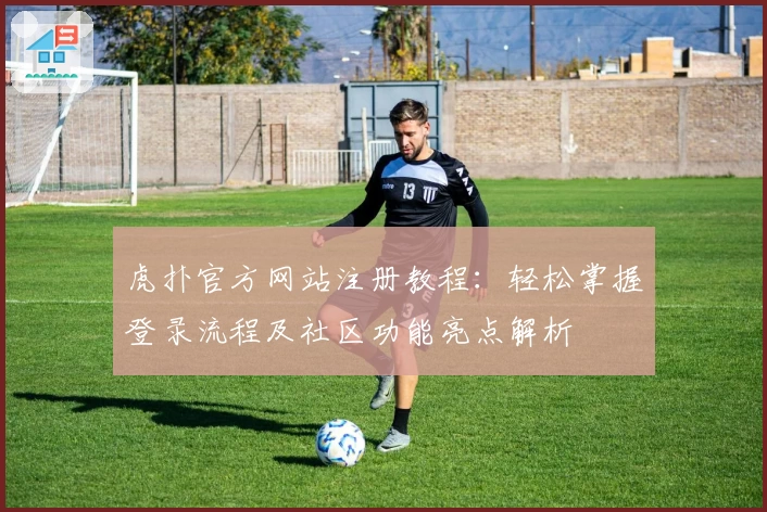 虎扑官方网站注册教程:轻松掌握登录流程及社区功能亮点解析
