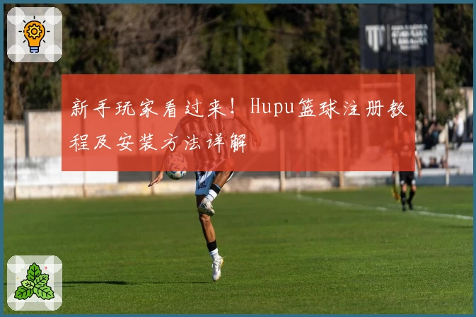 新手玩家看过来！Hupu篮球注册教程及安装方法详解
