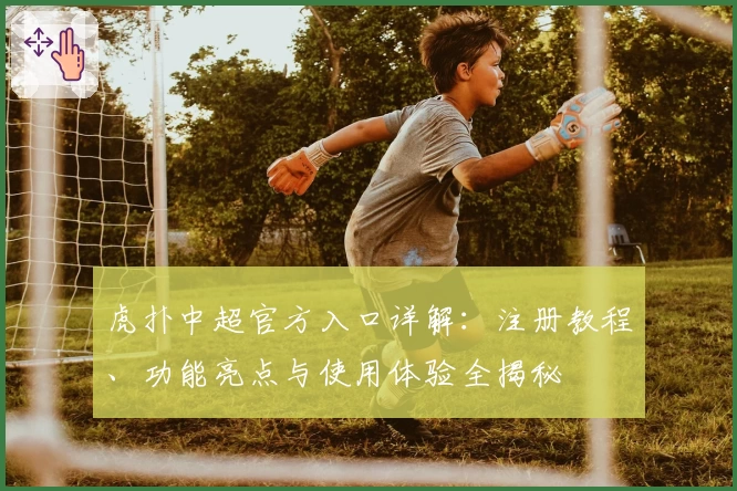 虎扑中超官方入口详解：注册教程、功能亮点与使用体验全揭秘