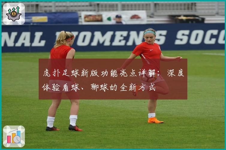 虎扑足球新版功能亮点详解：深度体验看球、聊球的全新方式