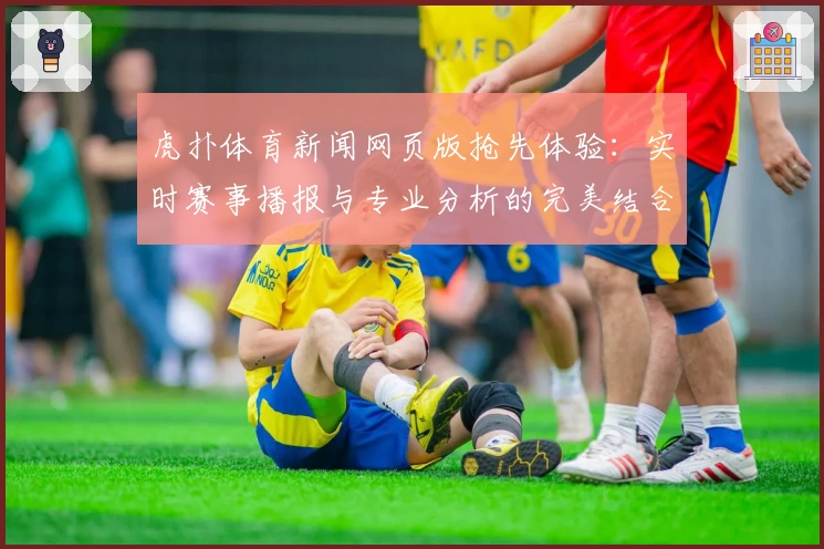 虎扑体育新闻网页版抢先体验：实时赛事播报与专业分析的完美结合