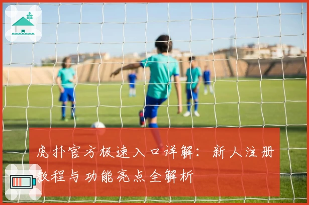虎扑官方极速入口详解：新人注册教程与功能亮点全解析