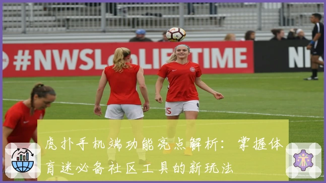 虎扑手机端功能亮点解析：掌握体育迷必备社区工具的新玩法