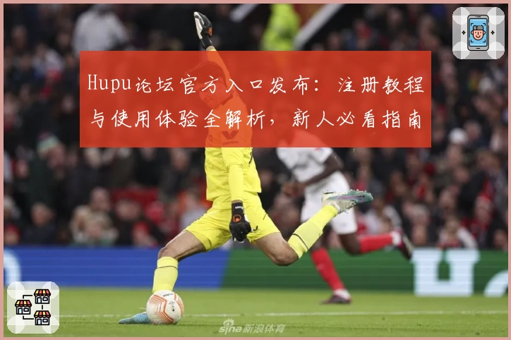 Hupu论坛官方入口发布：注册教程与使用体验全解析，新人必看指南