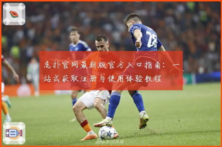虎扑官网最新版官方入口指南：一站式获取注册与使用体验教程