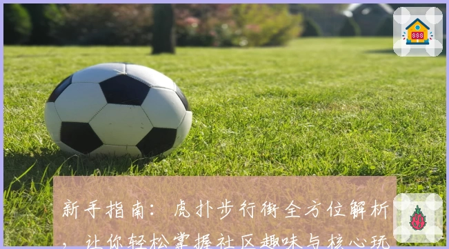 新手指南:虎扑步行街全方位解析,让你轻松掌握社区趣味与核心玩法