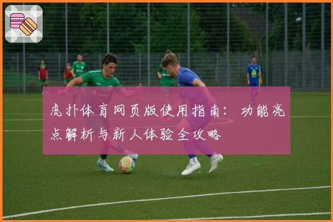 虎扑体育网页版使用指南：功能亮点解析与新人体验全攻略