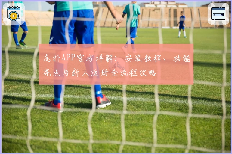 虎扑APP官方详解：安装教程、功能亮点与新人注册全流程攻略