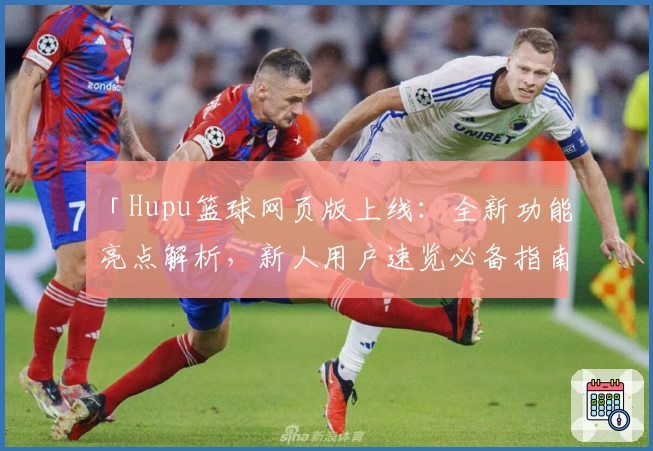 「Hupu篮球网页版上线:全新功能亮点解析,新人用户速览必备指南」