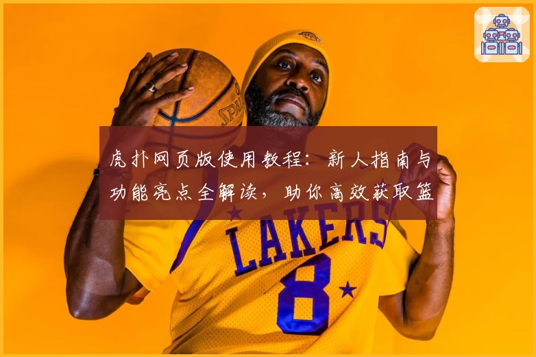 虎扑网页版使用教程：新人指南与功能亮点全解读，助你高效获取篮球社区最新资讯