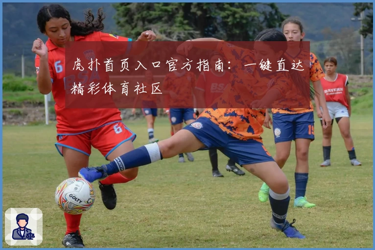 虎扑首页入口官方指南：一键直达精彩体育社区