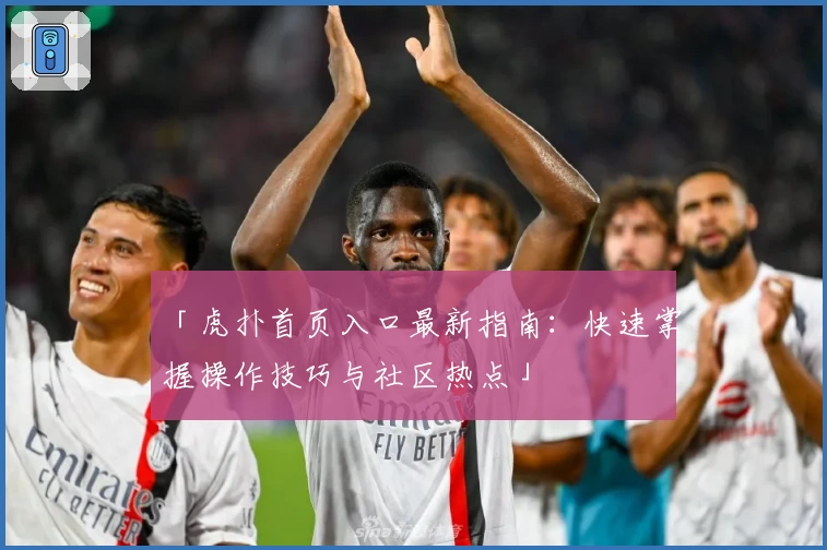 「虎扑首页入口最新指南：快速掌握操作技巧与社区热点」