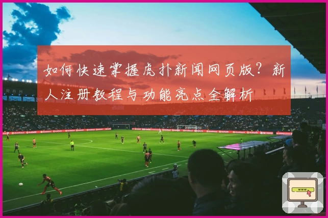 如何快速掌握虎扑新闻网页版？新人注册教程与功能亮点全解析