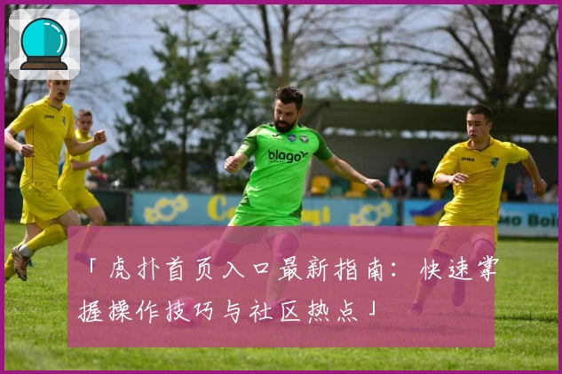 「虎扑首页入口最新指南：快速掌握操作技巧与社区热点」