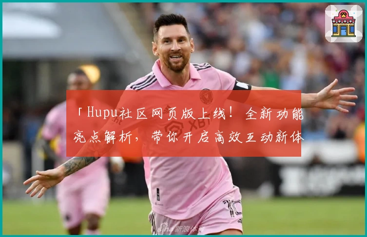 「Hupu社区网页版上线！全新功能亮点解析，带你开启高效互动新体验」