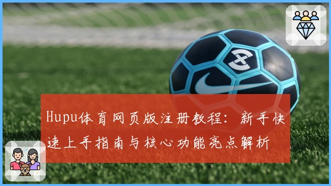 Hupu体育网页版注册教程：新手快速上手指南与核心功能亮点解析