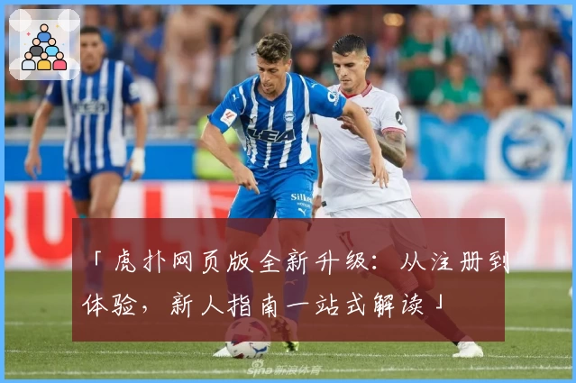 「虎扑网页版全新升级：从注册到体验，新人指南一站式解读」