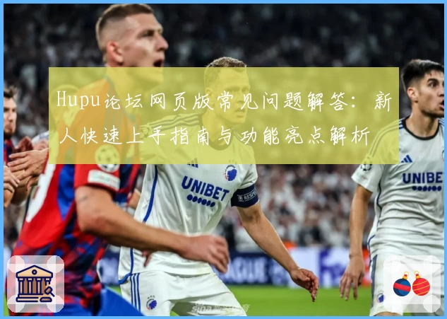 Hupu论坛网页版常见问题解答：新人快速上手指南与功能亮点解析