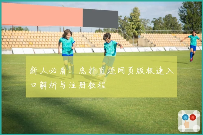 新人必看！虎扑直连网页版极速入口解析与注册教程