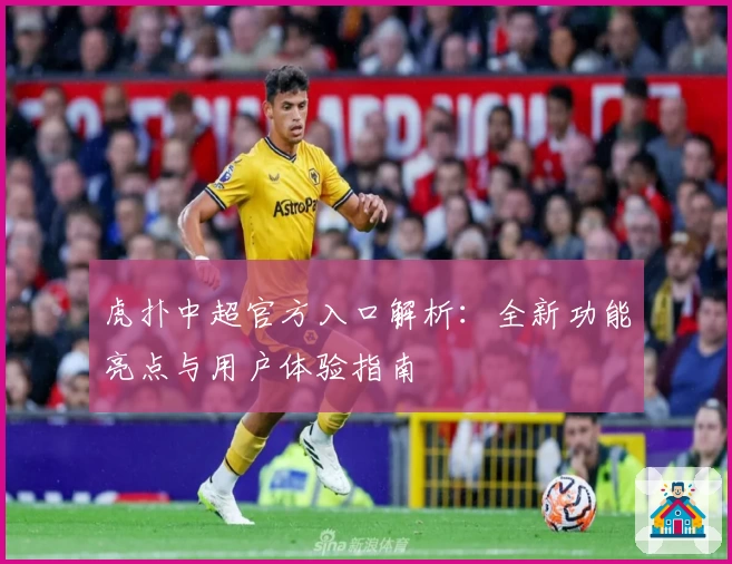 虎扑中超官方入口解析：全新功能亮点与用户体验指南