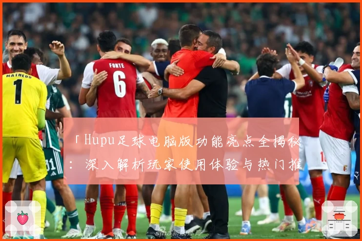 「Hupu足球电脑版功能亮点全揭秘:深入解析玩家使用体验与热门推荐」