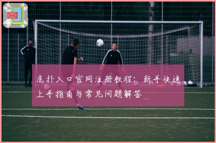 虎扑入口官网注册教程:新手快速上手指南与常见问题解答