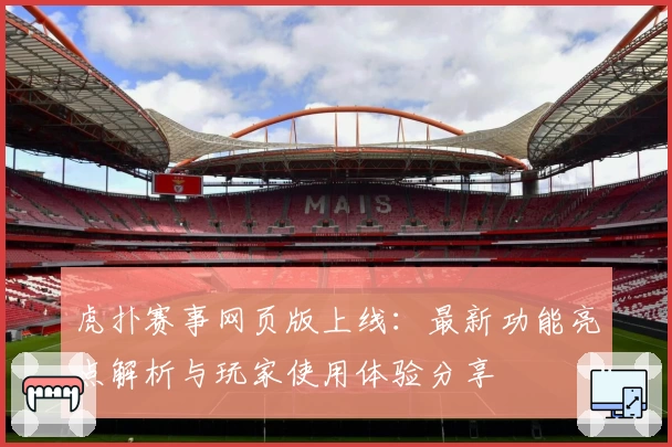 虎扑赛事网页版上线：最新功能亮点解析与玩家使用体验分享