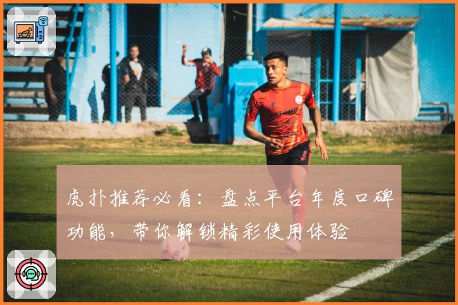 虎扑推荐必看：盘点平台年度口碑功能，带你解锁精彩使用体验