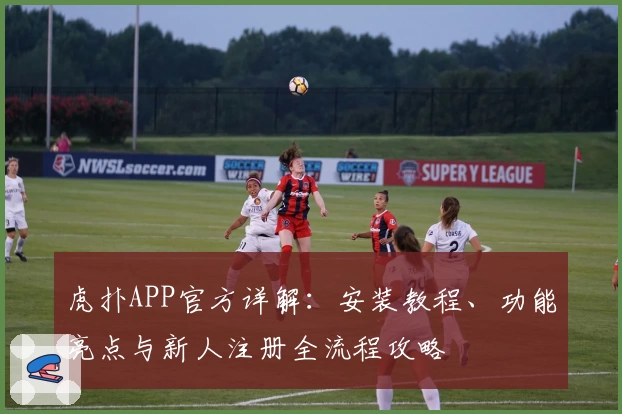 虎扑APP官方详解：安装教程、功能亮点与新人注册全流程攻略