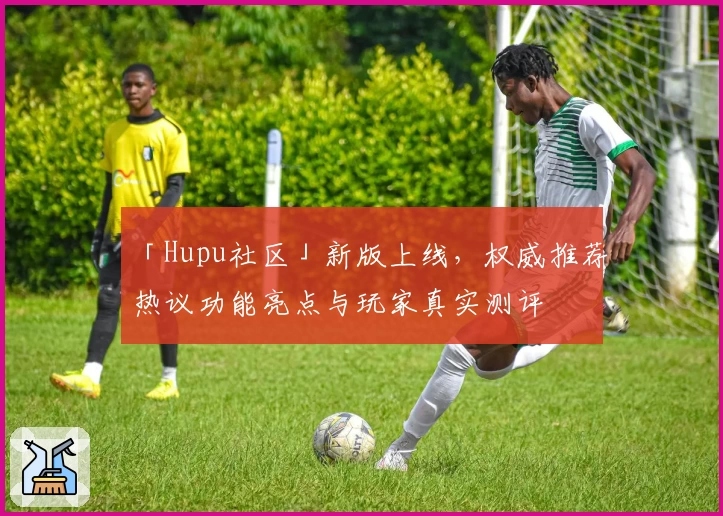「Hupu社区」新版上线，权威推荐热议功能亮点与玩家真实测评