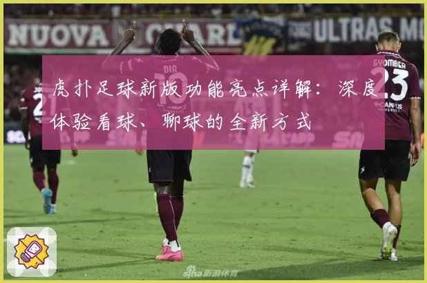 虎扑足球新版功能亮点详解：深度体验看球、聊球的全新方式
