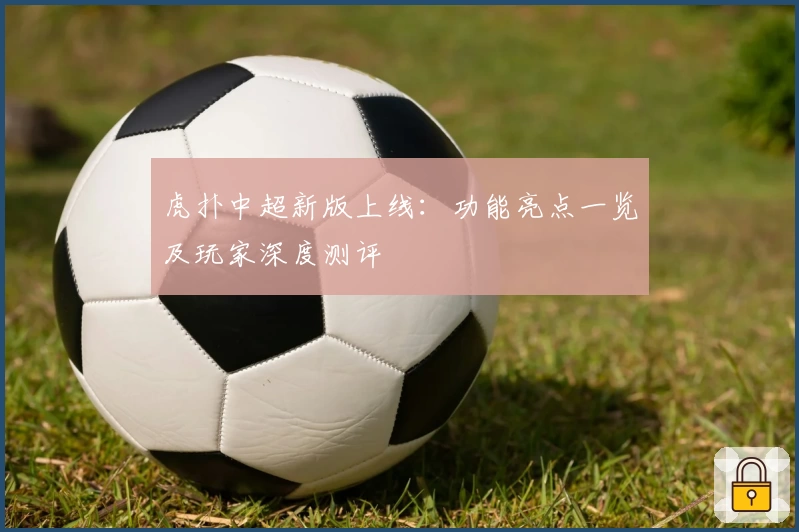 虎扑中超新版上线：功能亮点一览及玩家深度测评