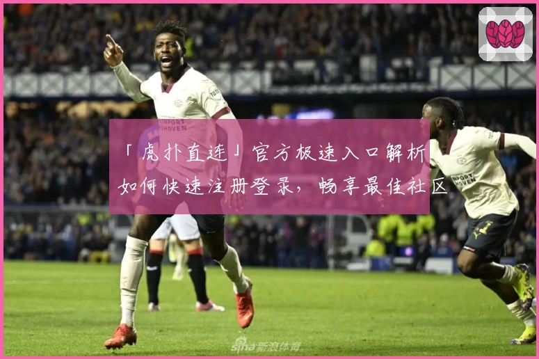 「虎扑直连」官方极速入口解析：如何快速注册登录，畅享最佳社区体验